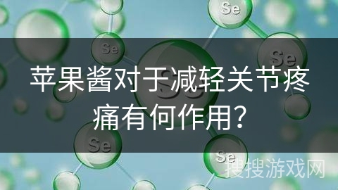 苹果酱对于减轻关节疼痛有何作用？