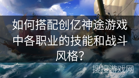 如何搭配创亿神途游戏中各职业的技能和战斗风格？