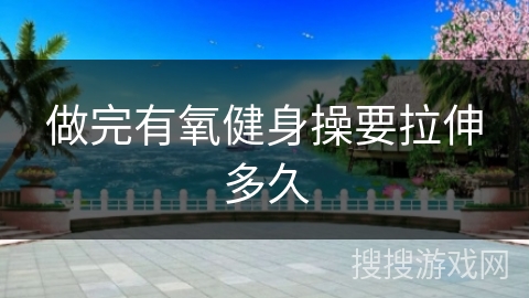 做完有氧健身操要拉伸多久