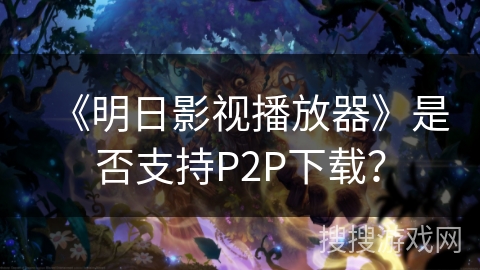 《明日影视播放器》是否支持P2P下载? 《明日影视播放器》是否支持P2P下载?