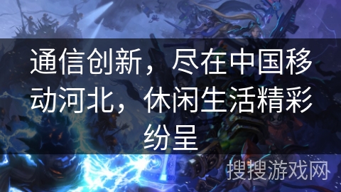 通信创新,尽在中国移动河北,休闲生活精彩纷呈 通信创新,尽在中国移动河北,休闲生活精彩纷呈
