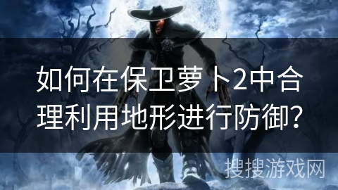 如何在保卫萝卜2中合理利用地形进行防御？