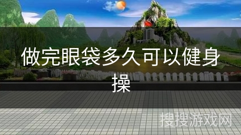 做完眼袋多久可以健身操 做完眼袋多久可以健身操