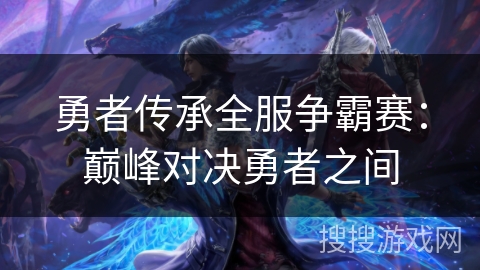 勇者传承全服争霸赛:巅峰对决勇者之间 勇者传承全服争霸赛:巅峰对决勇者之间