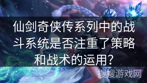 仙剑奇侠传系列中的战斗系统是否注重了策略和战术的运用? 仙剑奇侠传系列中的战斗系统是否注重了策略和战术的运用?