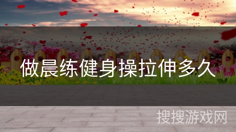 做晨练健身操拉伸多久