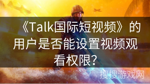 《Talk国际短视频》的用户是否能设置视频观看权限？