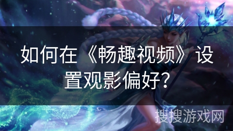 如何在《畅趣视频》设置观影偏好? 如何在《畅趣视频》设置观影偏好?