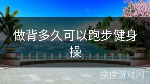 做背多久可以跑步健身操 做背多久可以跑步健身操