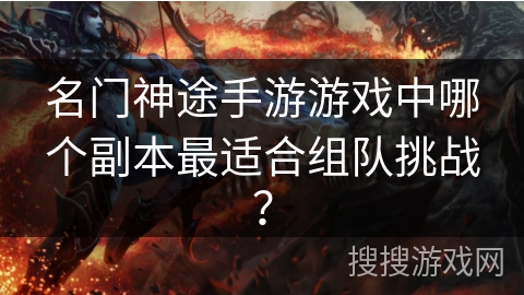 名门神途手游游戏中哪个副本最适合组队挑战? 名门神途手游游戏中哪个副本最适合组队挑战?
