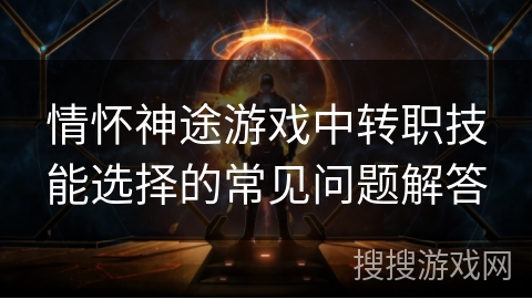 情怀神途游戏中转职技能选择的常见问题解答 情怀神途游戏中转职技能选择的常见问题解答