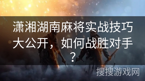 潇湘湖南麻将实战技巧大公开,如何战胜对手? 潇湘湖南麻将实战技巧大公开,如何战胜对手?