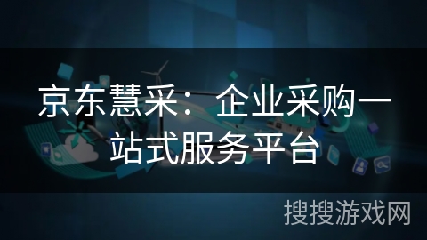 京东慧采:企业采购一站式服务平台 京东慧采:企业采购一站式服务平台