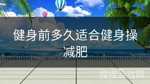 健身前多久适合健身操减肥