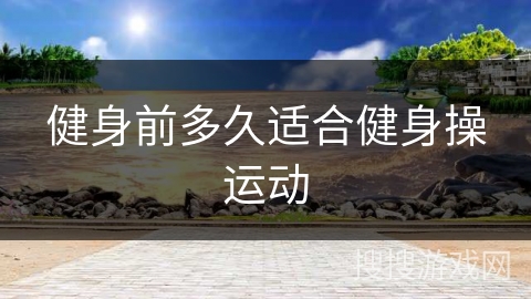 健身前多久适合健身操运动 健身前多久适合健身操运动