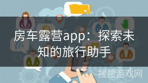 房车露营app：探索未知的旅行助手