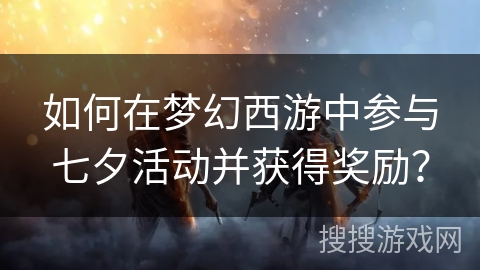 如何在梦幻西游中参与七夕活动并获得奖励？