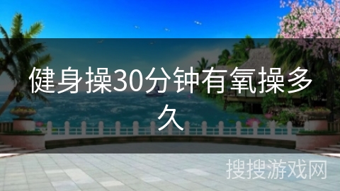 健身操30分钟有氧操多久