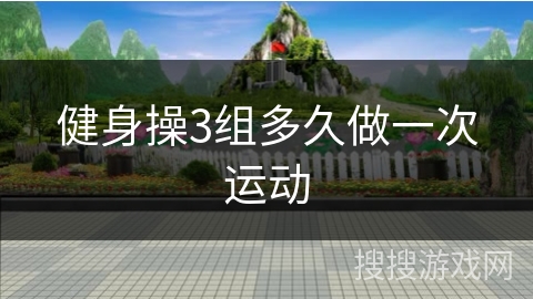 健身操3组多久做一次运动 健身操3组多久做一次运动