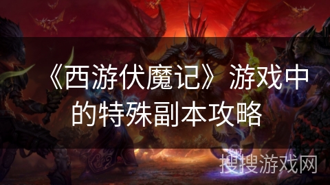 《西游伏魔记》游戏中的特殊副本攻略 《西游伏魔记》游戏中的特殊副本攻略