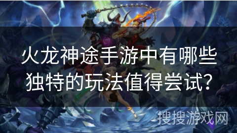 火龙神途手游中有哪些独特的玩法值得尝试? 火龙神途手游中有哪些独特的玩法值得尝试?