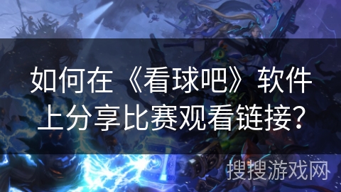 如何在《看球吧》软件上分享比赛观看链接? 如何在《看球吧》软件上分享比赛观看链接?