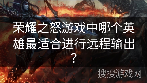 荣耀之怒游戏中哪个英雄最适合进行远程输出? 荣耀之怒游戏中哪个英雄最适合进行远程输出?