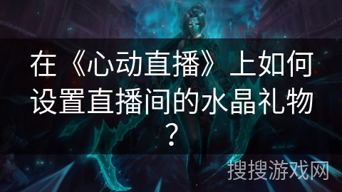 在《心动直播》上如何设置直播间的水晶礼物? 在《心动直播》上如何设置直播间的水晶礼物?