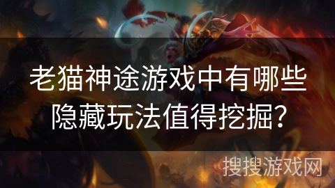 老猫神途游戏中有哪些隐藏玩法值得挖掘？