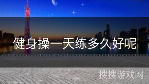 健身操一天练多久好呢 健身操一天练多久好呢