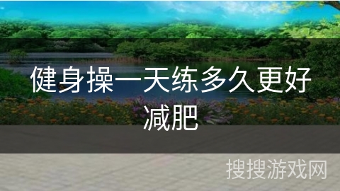 健身操一天练多久更好减肥