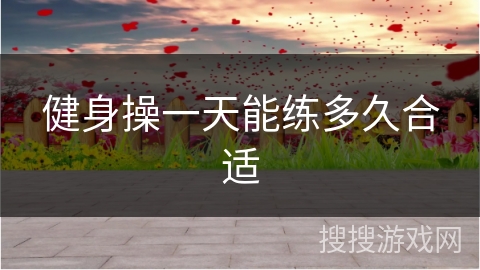 健身操一天能练多久合适 健身操一天能练多久合适