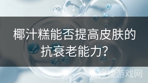 椰汁糕能否提高皮肤的抗衰老能力?