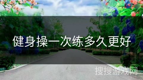健身操一次练多久更好