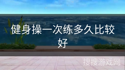 健身操一次练多久比较好