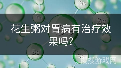 花生粥对胃病有治疗效果吗?