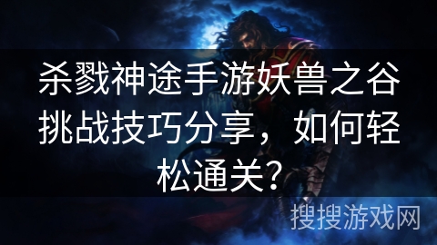 杀戮神途手游妖兽之谷挑战技巧分享，如何轻松通关？