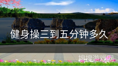 健身操三到五分钟多久