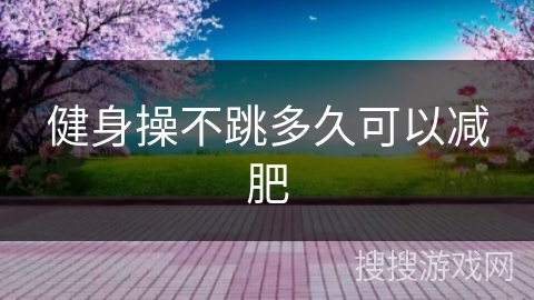 健身操不跳多久可以减肥 健身操不跳多久可以减肥