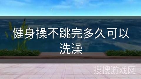 健身操不跳完多久可以洗澡