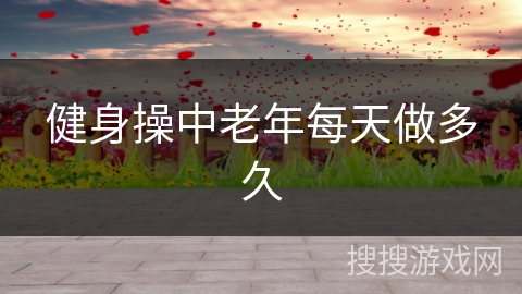 健身操中老年每天做多久 健身操中老年每天做多久