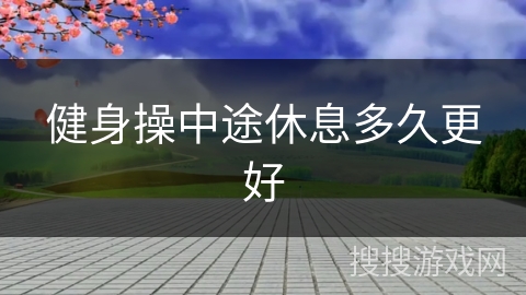 健身操中途休息多久更好 健身操中途休息多久更好