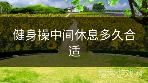 健身操中间休息多久合适 健身操中间休息多久合适