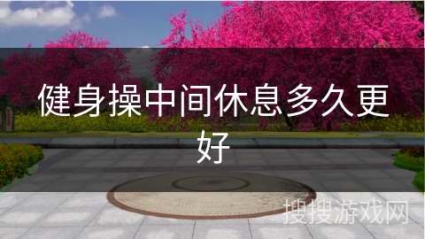 健身操中间休息多久更好