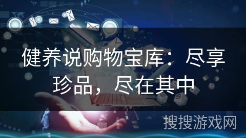 健养说购物宝库：尽享珍品，尽在其中
