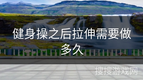 健身操之后拉伸需要做多久