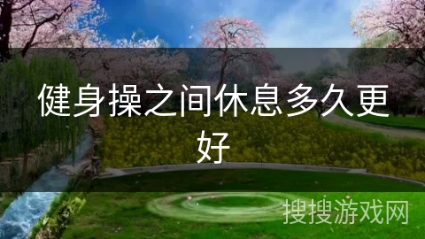 健身操之间休息多久更好 健身操之间休息多久更好