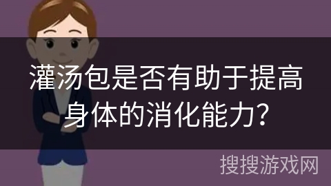 灌汤包是否有助于提高身体的消化能力?