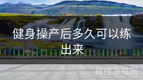 健身操产后多久可以练出来