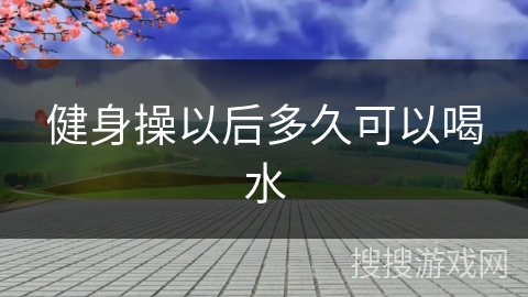 健身操以后多久可以喝水